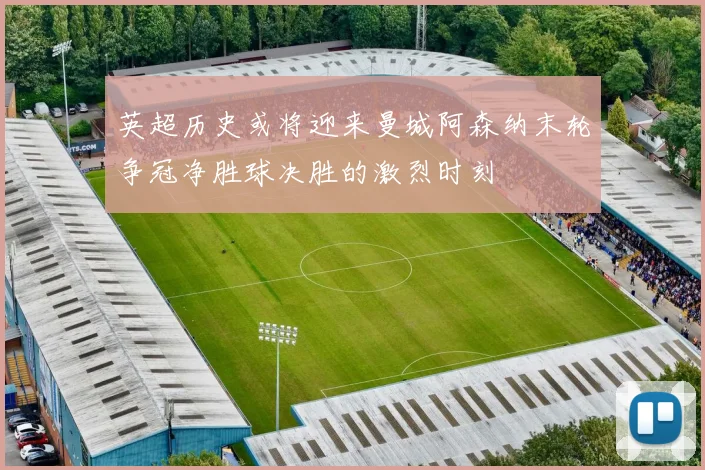 英超历史或将迎来曼城阿森纳末轮争冠净胜球决胜的激烈时刻