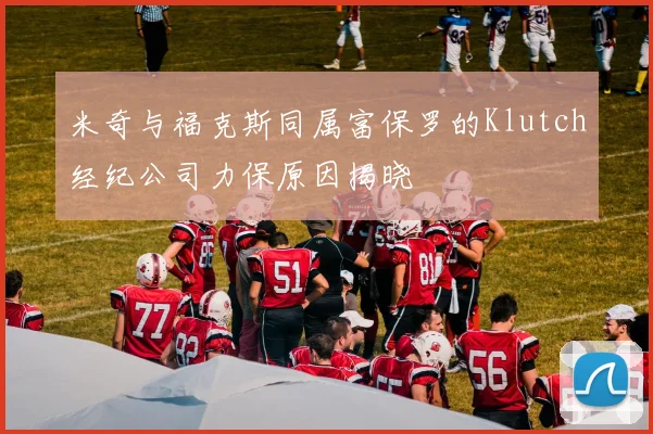 米奇与福克斯同属富保罗的Klutch经纪公司力保原因揭晓