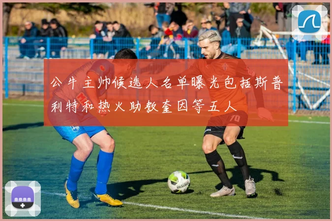 公牛主帅候选人名单曝光包括斯普利特和热火助教奎因等五人