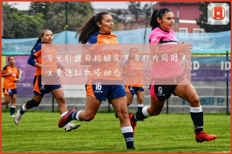 马竞引援目标锁定罗马科内同时关注曼德拉凯塔动态
