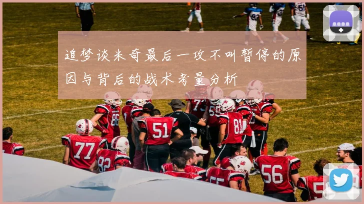 追梦谈米奇最后一攻不叫暂停的原因与背后的战术考量分析