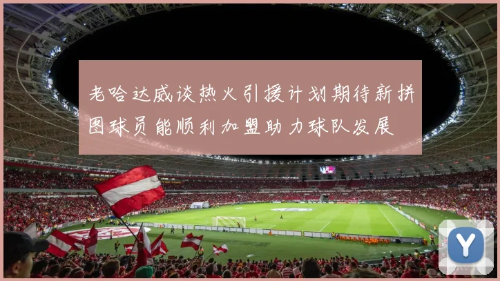 老哈达威谈热火引援计划期待新拼图球员能顺利加盟助力球队发展