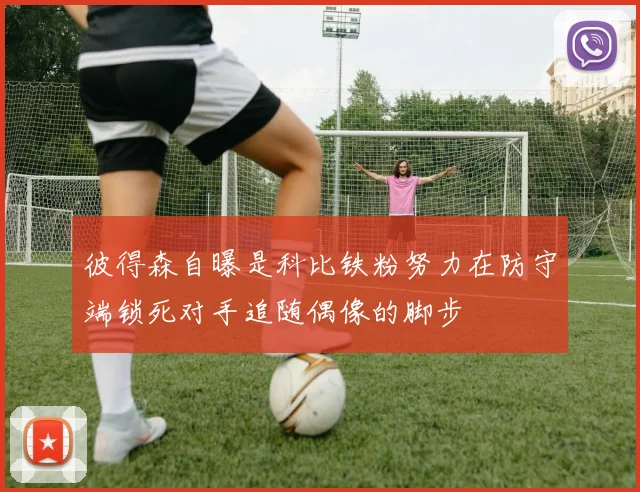 彼得森自曝是科比铁粉努力在防守端锁死对手追随偶像的脚步