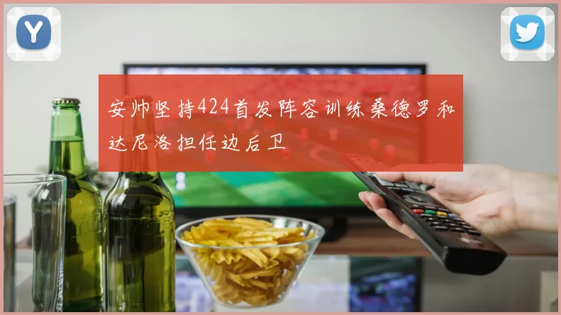 安帅坚持424首发阵容训练桑德罗和达尼洛担任边后卫