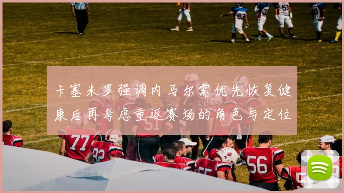 卡塞米罗强调内马尔需优先恢复健康后再考虑重返赛场的角色与定位