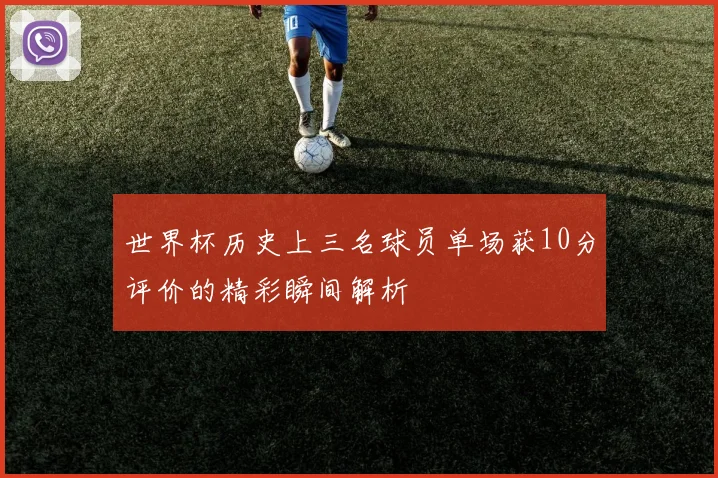 世界杯历史上三名球员单场获10分评价的精彩瞬间解析
