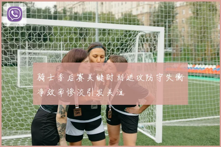 骑士季后赛关键时刻进攻防守失衡净效率惨淡引发关注