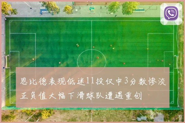 恩比德表现低迷11投仅中3分数惨淡正负值大幅下滑球队遭遇重创
